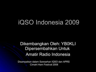 iQSO Indonesia 2009 Dikembangkan Oleh: YB0KLI Dipersembahkan Untuk  Amatir Radio Indonesia Disampaikan dalam Saresehan IQSO dan APRS  Cimahi Ham Festival 2008 