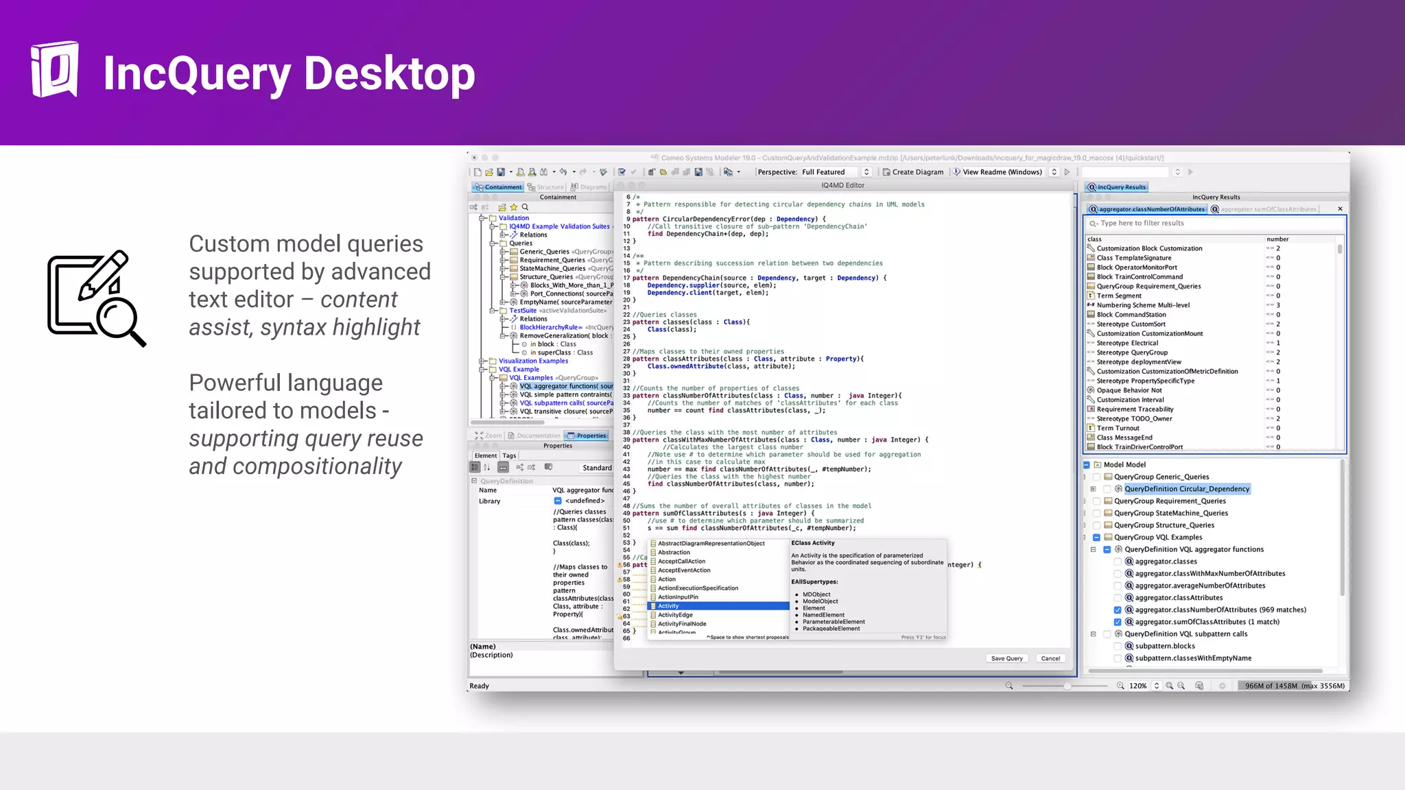 IncQuery Desktop
Custom model queries
supported by advanced
text editor – content
assist, syntax highlight
Powerful language
tailored to models -
supporting query reuse
and compositionality
 