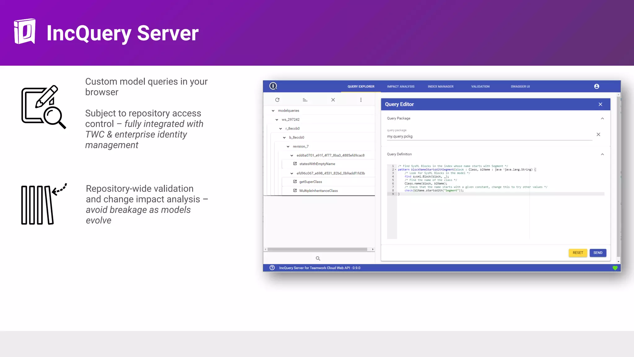 IncQuery Server
Custom model queries in your
browser 
Subject to repository access
control – fully integrated with
TWC & enterprise identity
management
Repository-wide validation
and change impact analysis –
avoid breakage as models
evolve
 