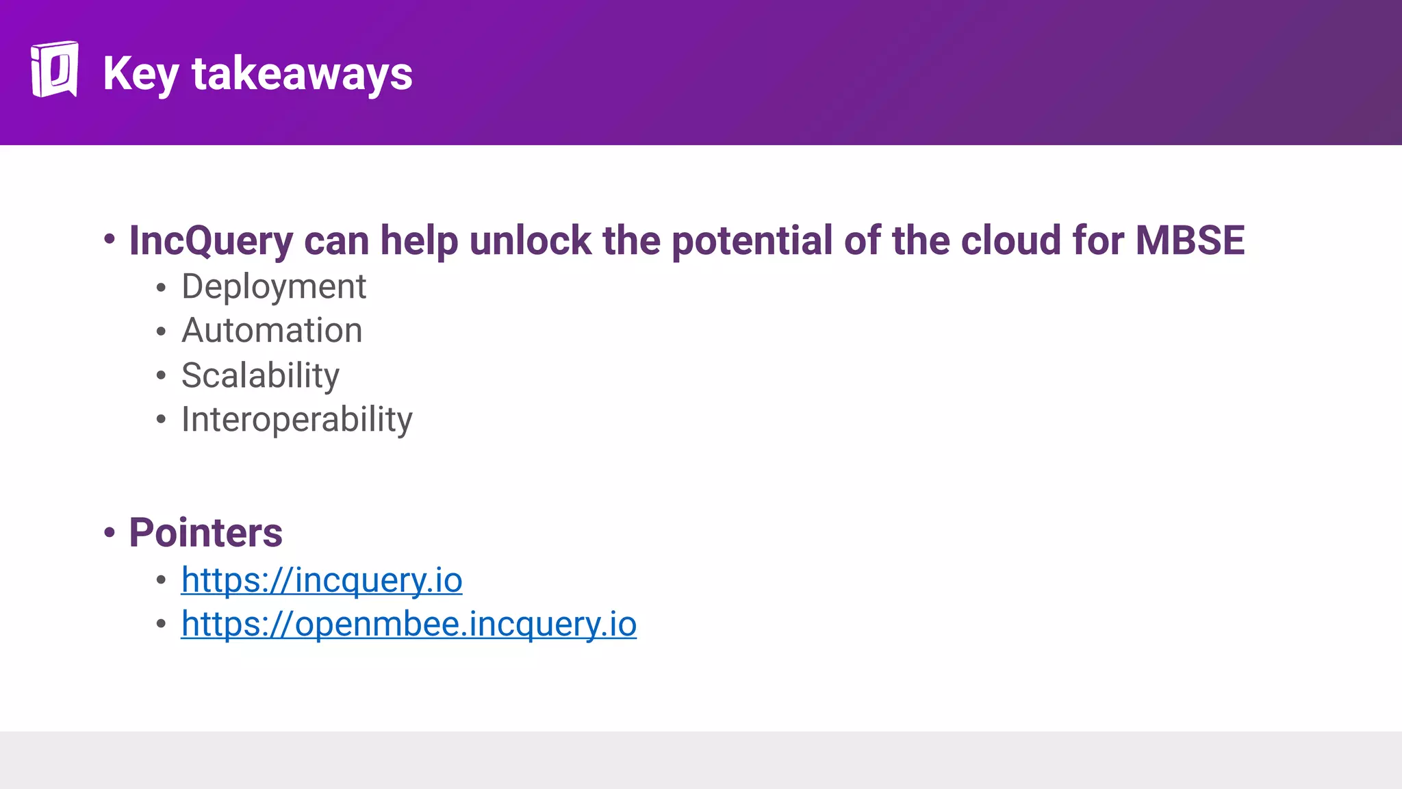 Key takeaways
• IncQuery can help unlock the potential of the cloud for MBSE
• Deployment
• Automation
• Scalability
• Interoperability
• Pointers
• https://incquery.io
• https://openmbee.incquery.io
 