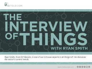 Ryan Smith, from IQ Telecom, is one of our in-house experts in all things IoT. He discusses
the sector’s current trends.
WWW.ITQTELECOM.COM |
 