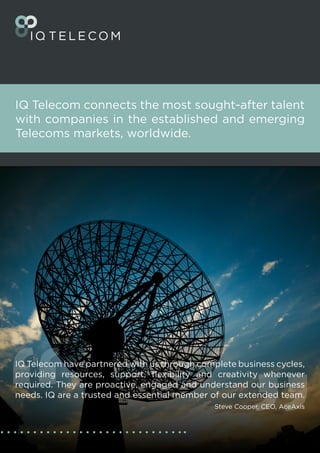 IQ Telecom connects the most sought-after talent
with companies in the established and emerging
Telecoms markets, worldwide.
 