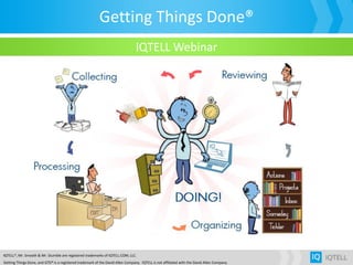 Getting Things Done®
IQTELL®, Mr. Smooth & Mr. Stumble are registered trademarks of IQTELL.COM, LLC.
Getting Things Done, and GTD® is a registered trademark of the David Allen Company. IQTELL is not affiliated with the David Allen Company.
IQTELL Webinar
 