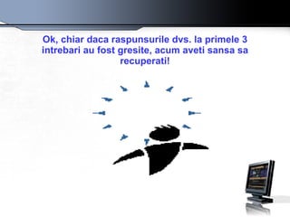 Ok, chiar daca raspunsurile dvs. la primele 3 intrebari au fost gresite, acum aveti sansa sa recuperati! 