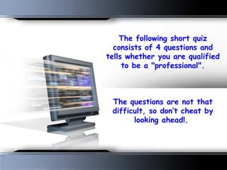 The following short quiz consists of 4 questions and tells whether you are qualified to be a &quot;professional&quot;.   The questions are not that difficult, so don’t cheat by looking ahead!.  