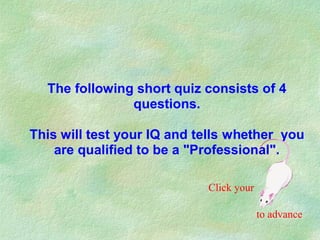 The following short quiz consists of 4 
questions. 
This will test your IQ and tells whether you 
are qualified to be a "Professional". 
Click your 
to advance 
 