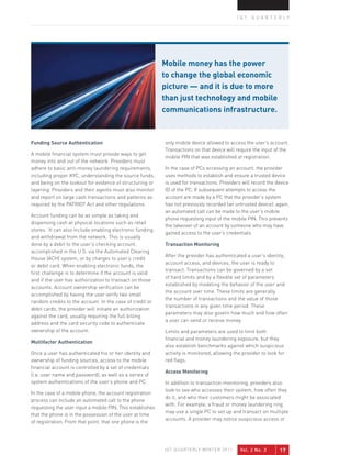 IQT QUARTERLY




                                                           Mobile money has the power
                                                           to change the global economic
                                                           picture — and it is due to more
                                                           than just technology and mobile
                                                           communications infrastructure.



Funding source Authentication                              only mobile device allowed to access the user’s account.
                                                           Transactions on that device will require the input of the
A mobile financial system must provide ways to get
                                                           mobile PIN that was established at registration.
money into and out of the network. Providers must
adhere to basic anti-money laundering requirements,        In the case of PCs accessing an account, the provider
including proper KYC, understanding the source funds,      uses methods to establish and ensure a trusted device
and being on the lookout for evidence of structuring or    is used for transactions. Providers will record the device
layering. Providers and their agents must also monitor     ID of the PC. If subsequent attempts to access the
and report on large cash transactions and patterns as      account are made by a PC that the provider’s system
required by the PATRIOT Act and other regulations.         has not previously recorded (an untrusted device), again,
                                                           an automated call can be made to the user’s mobile
Account funding can be as simple as taking and
                                                           phone requesting input of the mobile PIN. This prevents
dispensing cash at physical locations such as retail
                                                           the takeover of an account by someone who may have
stores. It can also include enabling electronic funding
                                                           gained access to the user’s credentials.
and withdrawal from the network. This is usually
done by a debit to the user’s checking account,            Transaction Monitoring
accomplished in the U.S. via the Automated Clearing
                                                           After the provider has authenticated a user’s identity,
House (ACH) system, or by charges to user’s credit
                                                           account access, and devices, the user is ready to
or debit card. When enabling electronic funds, the
                                                           transact. Transactions can be governed by a set
first challenge is to determine if the account is valid
                                                           of hard limits and by a flexible set of parameters
and if the user has authorization to transact on those
                                                           established by modeling the behavior of the user and
accounts. Account ownership verification can be
                                                           the account over time. These limits are generally
accomplished by having the user verify two small
                                                           the number of transactions and the value of those
random credits to the account. In the case of credit or
                                                           transactions in any given time period. These
debit cards, the provider will initiate an authorization
                                                           parameters may also govern how much and how often
against the card, usually requiring the full billing
                                                           a user can send or receive money.
address and the card security code to authenticate
ownership of the account.                                  Limits and parameters are used to limit both
                                                           financial and money laundering exposure, but they
Multifactor Authentication
                                                           also establish benchmarks against which suspicious
Once a user has authenticated his or her identity and      activity is monitored, allowing the provider to look for
ownership of funding sources, access to the mobile         red flags.
financial account is controlled by a set of credentials
                                                           Access Monitoring
(i.e. user name and password), as well as a series of
system authentications of the user’s phone and PC.         In addition to transaction monitoring, providers also
                                                           look to see who accesses their system, how often they
In the case of a mobile phone, the account registration
                                                           do it, and who their customers might be associated
process can include an automated call to the phone
                                                           with. For example, a fraud or money laundering ring
requesting the user input a mobile PIN. This establishes
                                                           may use a single PC to set up and transact on multiple
that the phone is in the possession of the user at time
                                                           accounts. A provider may notice suspicious access or
of registration. From that point, that one phone is the




                                                           IQT QUARTERLY WINTER 2011          Vol. 2 No. 3      17
 