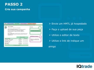 PASSO 2
Crie sua campanha




                     Envie um HMTL já hospedado

                     Faça o upload de sua peça

                     Utilize o editor de texto

                     Utilize o link de indique um

                    amigo
 