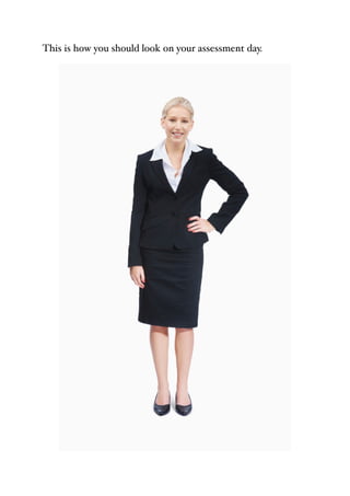 This is how you should look on your assessment day.
 