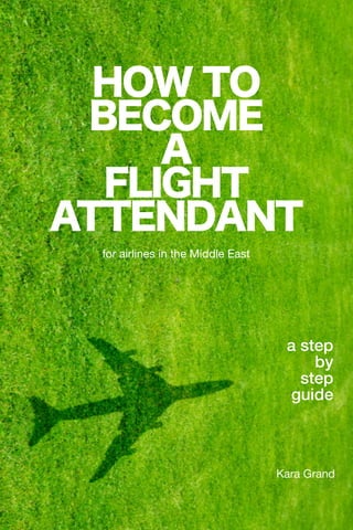 HOW TO
BECOME
A
FLIGHT
ATTENDANT
for airlines in the Middle East
a step
by
step
guide
Kara Grand
 