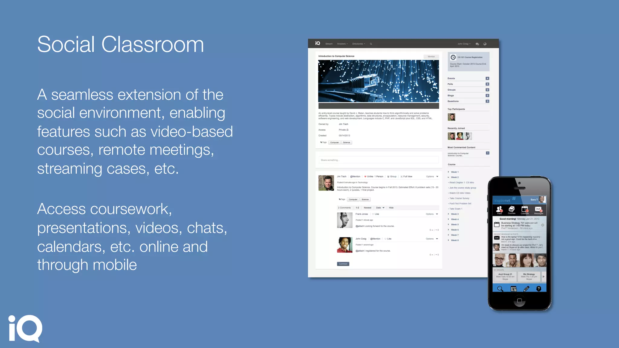 Social Classroom
A seamless extension of the
social environment, enabling
features such as video-based
courses, remote meetings,
streaming cases, etc.
"
Access coursework,
presentations, videos, chats,
calendars, etc. online and
through mobile
 