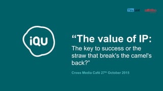 “The value of IP:
The key to success or the
straw that break's the camel's
back?”
Cross Media Café 27th October 2015
 