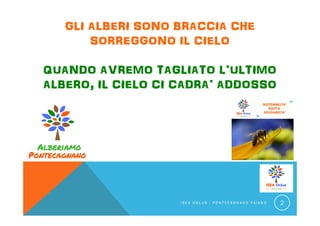 I S E A O N L U S - P O N T E C A G N A N O F A I A N O 2
GLI ALBERI SONO BRACCIA CHE
SORREGGONO IL CIELO
QUANDO AVREMO TAGLIATO L’ULTIMO
ALBERO, IL CIELO CI CADRA’ ADDOSSO
 