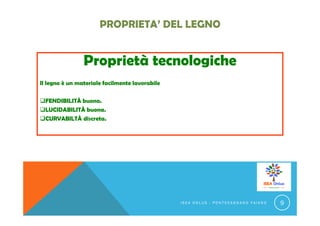 Proprietà tecnologiche
Il legno è un materiale facilmente lavorabile
FENDIBILITÀ buona.
LUCIDABILITÀ buona.
CURVABILTÀ discreta.
I S E A O N L U S - P O N T E C A G N A N O F A I A N O 9
 