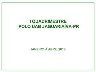 I QUADRIMESTRE
POLO UAB JAGUARIAÍVA-PR
JANEIRO À ABRIL 2013
 