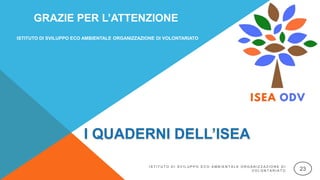 GRAZIE PER L’ATTENZIONE
ISTITUTO DI SVILUPPO ECO AMBIENTALE ORGANIZZAZIONE DI VOLONTARIATO
I S T I T U T O D I S V I L U P P O E C O A M B I E N T A L E O R G A N I Z Z A Z I O N E D I
V O L O N T A R I A T O 23
 