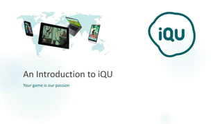 An Introduction to iQU
Your game is our passion
 
