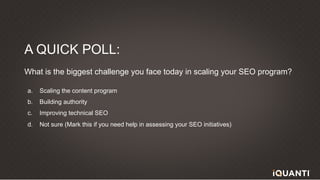 40 This document and the information in it are provided in confidence, and may not be disclosed to any third party.
A QUICK POLL:
What is the biggest challenge you face today in scaling your SEO program?
a. Scaling the content program
b. Building authority
c. Improving technical SEO
d. Not sure (Mark this if you need help in assessing your SEO initiatives)
 