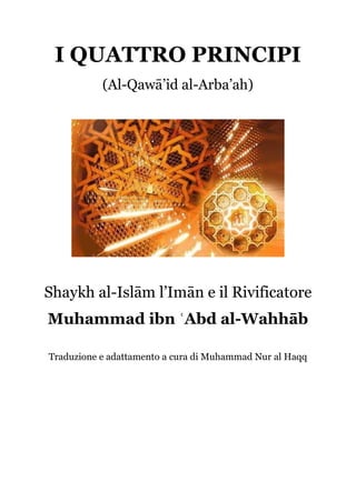 I QUATTRO PRINCIPI
(Al-Qawā’id al-Arba’ah)
Shaykh al-Islām l’Imān e il Rivificatore
Muhammad ibn ʿAbd al-Wahhāb
Traduzione e adattamento a cura di Muhammad Nur al Haqq
 
