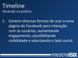 Timeline
Atuando na prática

1. Existem diversas formas de usar a nova
   página do Facebook para interação
   com os usuários, aumentando
   engajamento, possibilitando
   visibilidade e valorizando o lado social.
 