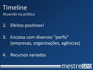 Timeline
Atuando na prática

2. Efeitos positivos!

3. Encaixa com diversos “perfis”
   (empresas, organizações, agências)

4. Recursos variados
 