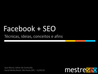 Facebook + SEO
Técnicas, ideias, conceitos e afins




Ique Muniz, Editor de Conteúdo
Social Media Brasil, São Paulo (SP) – 11/05/12
 