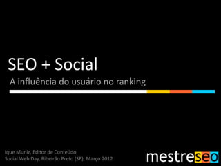 SEO + Social
  A influência do usuário no ranking




Ique Muniz, Editor de Conteúdo
Social Web Day, Ribeirão Preto (SP), Março 2012
 