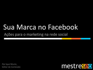 Sua Marca no Facebook
  Ações para o marketing na rede social




Por Ique Muniz,
Editor de Conteúdo
 