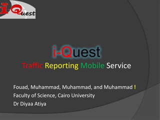 i-Quest TrafficReportingMobile Service Fouad, Muhammad, Muhammad, and Muhammad ! Faculty of Science, Cairo University Dr Diyaa Atiya 
