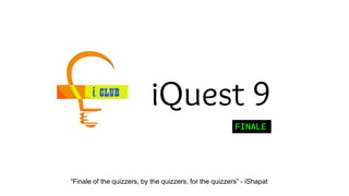 iQuest 9
FINALE
“Finale of the quizzers, by the quizzers, for the quizzers” - iShapat
 