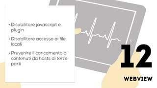 webview
• Disabilitare javascript e
plugin
• Disabilitare accesso ai file
locali
• Prevenire il caricamento di
contenuti da hosts di terze
parti
12
 