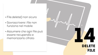 Delete
file
• File.delete() non sicuro
• Sovrascrivere i file non
funziona nel mobile
• Assumere che ogni file può
essere recuperato e
memorizzarlo cifrato
14
 