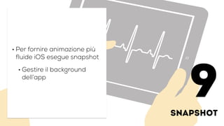 snapshot
• Per fornire animazione più
fluide iOS esegue snapshot
• Gestire il background
dell’app
9
 