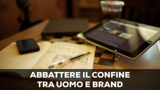 ABBATTERE IL CONFINE 
TRA UOMO E BRAND 
 