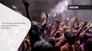 Crea esperienze da raccontare 
attraverso contenuti 
coinvolgenti 
SHOW 
 