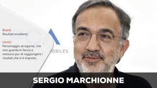 Brand 
Risultati eccellenti; 
Uomo 
Personaggio arrogante, che 
non guarda in faccia a 
nessuno pur di raggiungere i 
risultati che si è imposto. 
SERGIO MARCHIONNE 
 