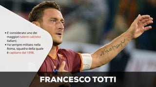 •E’ considerato uno dei 
maggiori talenti calcistici 
italiani; 
•Ha sempre militato nella 
Roma, squadra della quale 
è capitano dal 1998. 
FRANCESCO TOTTI 
 