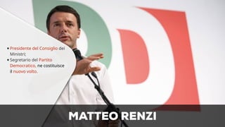 •Presidente del Consiglio dei 
Ministri; 
•Segretario del Partito 
Democratico, ne costituisce 
il nuovo volto. 
MATTEO RENZI 
 