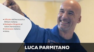 •Ufficiale dell’Aeronautica 
Militare italiana; 
•Medaglia d'Argento al 
Valore Aeronautico; 
•Astronauta italiano; 
•Atleta. 
LUCA PARMITANO 
 
