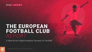 THE EUROPEAN
FOOTBALL CLUB
REPORT
A data-driven digital analysis focused on football
@2019 IQUII SRL. THE CONTENT OF THIS FILE IS PROPERTY OF IQUII. IT CANNOT BE COPIED, REPRODUCED,
PUBLISHED OR DISTRIBUTED, IN WHOLE OR IN PART, IN ANY WAY WITHOUT THE PRIOR WRITTEN CONSENT OF IQUII.
1 / 24
 