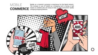 MOBILE
COMMERCE
Mobile as a channel is growing in importance for the Retail industry.
The increase in use of mobile as a shopping tool is having a real
impact on retailers who are trying to keep up with consumers’ rapidly
changing shopping behavior.
 