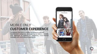 MOBILE ONLY
CUSTOMER EXPERIENCE
Companies that invest in mobile-ﬁrst programs will lead.
Sophisticated companies are beginning to explore a mobile-
only approach in addition to integrating cross-channel
strategies with omni-channel experiences.
 