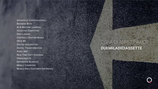COSA CI ASPETTIAMO?
DUEMILADICIASSETTE
INTERFACCE CONVERSAZIONALI
BUSINESS BOTS
AI & MACHINE LEARNING
COGNITIVE COMPUTING
DEEP LINKING
CONTROLLI GESTURE-BASED
VR & AR
SYSTEM INTEGRATION
DIGITAL TRANSFORMATION
VIDEO 360°
REAL-TIME FACT CHECKING
OMNICANALITÀ
EXPERIENCE BUSINESS
MOBILE COMMERCE
MOBILE-ONLY CUSTOMER EXPERIENCE
 