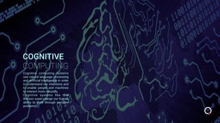 COGNITIVE
COMPUTING
Cognitive computing systems
use natural language processing
and artiﬁcial intelligence in order
to understand our intentions and
to enable people and machines
to interact more naturally.
Cognitive systems like IBM
Watson super-charge our human
ability to think through complex
problems.
 