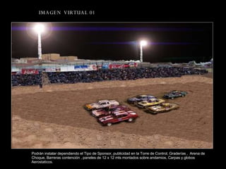 IMAGEN  VIRTUAL 01 Podrán instalar dependiendo el Tipo de Sponsor, publicidad en la Torre de Control, Graderías ,  Arena de Choque, Barreras contención , paneles de 12 x 12 mts montados sobre andamios, Carpas y globos Aerostaticos.  