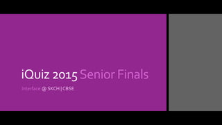 iQuiz 2015Senior Finals
Interface @ SKCH | CBSE
 