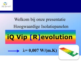 Welkom bij onze presentatie
Hoogwaardige Isolatiepanelen
iQ Vip [R]evolution
λ= 0,007 W/(m.K)
© iQ prof
 