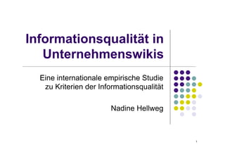 Informationsqualität in
   Unternehmenswikis
  Eine internationale empirische Studie
   zu Kriterien der Informationsqualität

                       Nadine Hellweg



                                           1
 