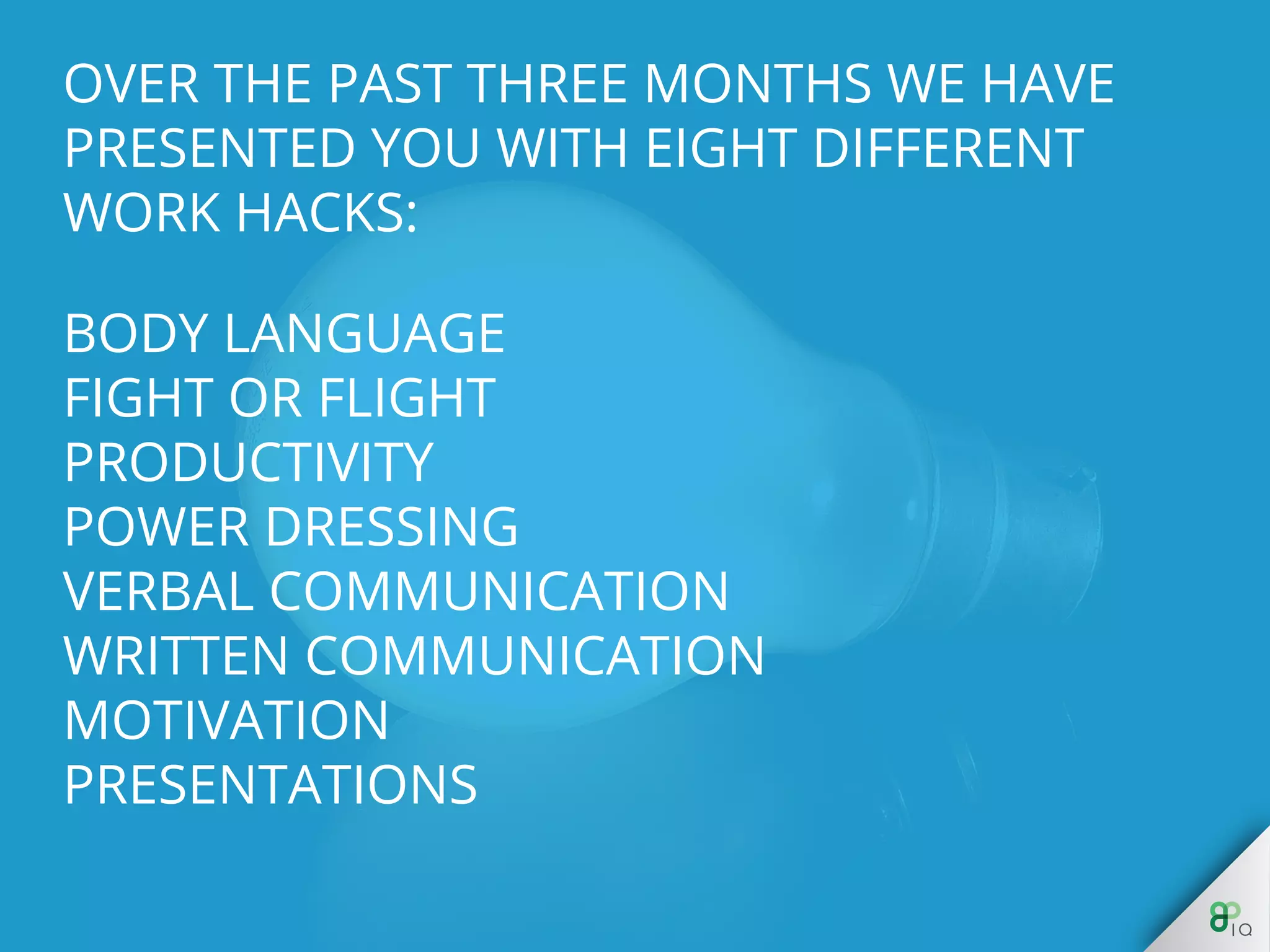 Body Language
Fight or Flight
Productivity
Power Dressing
Verbal Communication
Written Communication
Motivation
Presentations
 