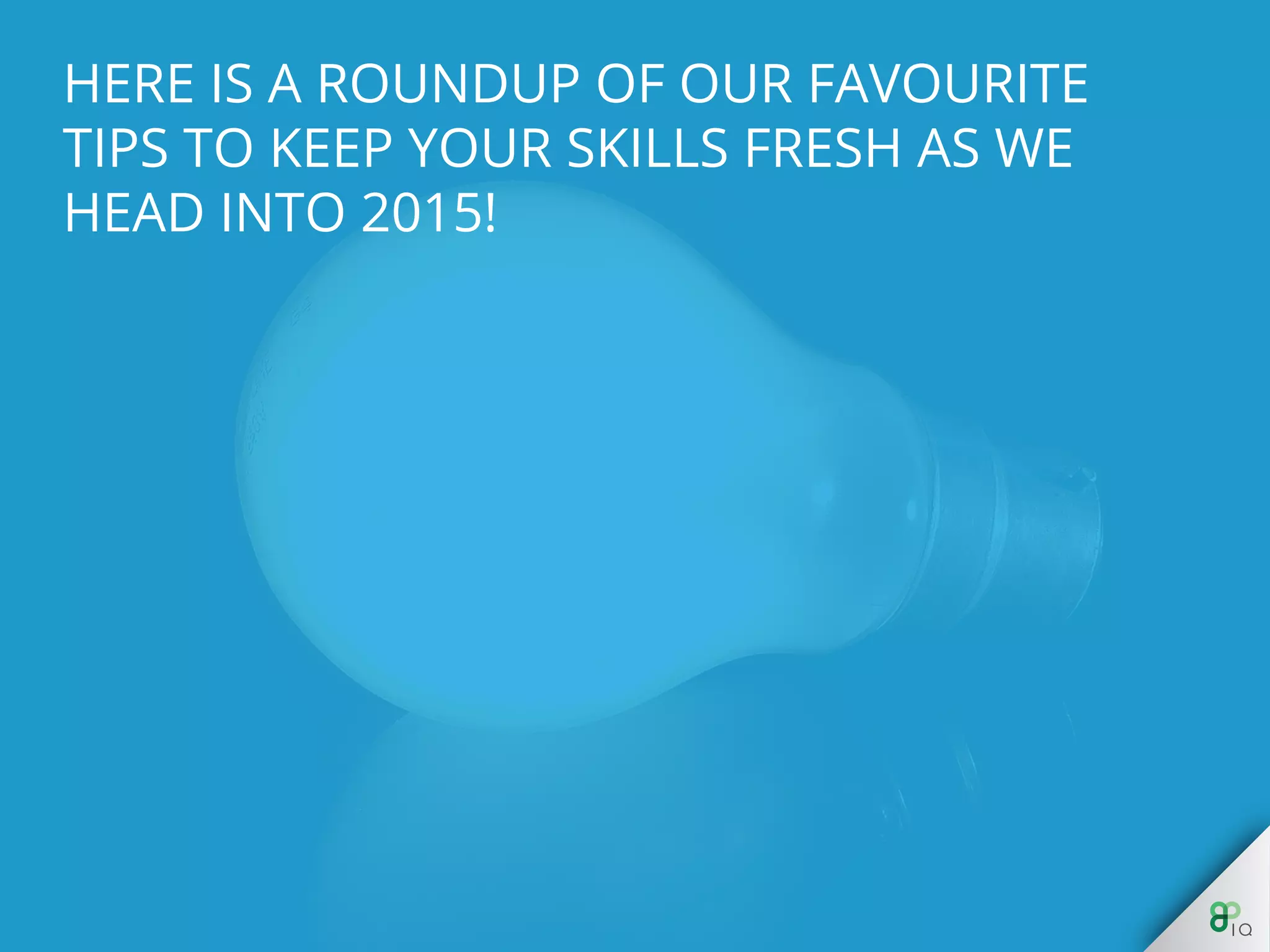 Here is a roundup of our favourite tips to keep
your skills fresh as we head into 2015!
 